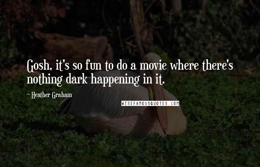 Heather Graham Quotes: Gosh, it's so fun to do a movie where there's nothing dark happening in it.