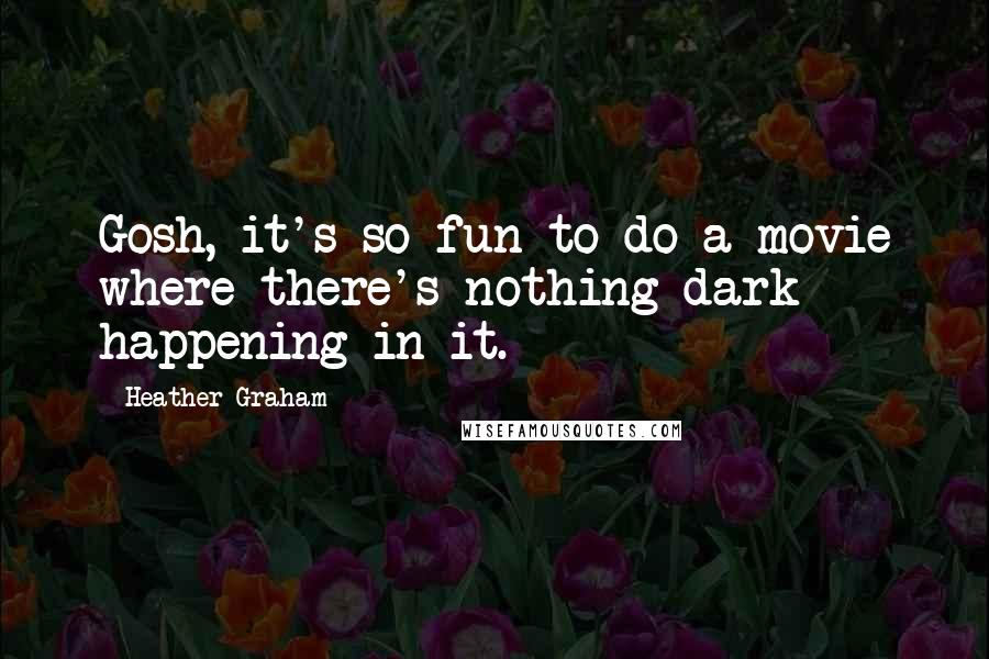 Heather Graham Quotes: Gosh, it's so fun to do a movie where there's nothing dark happening in it.