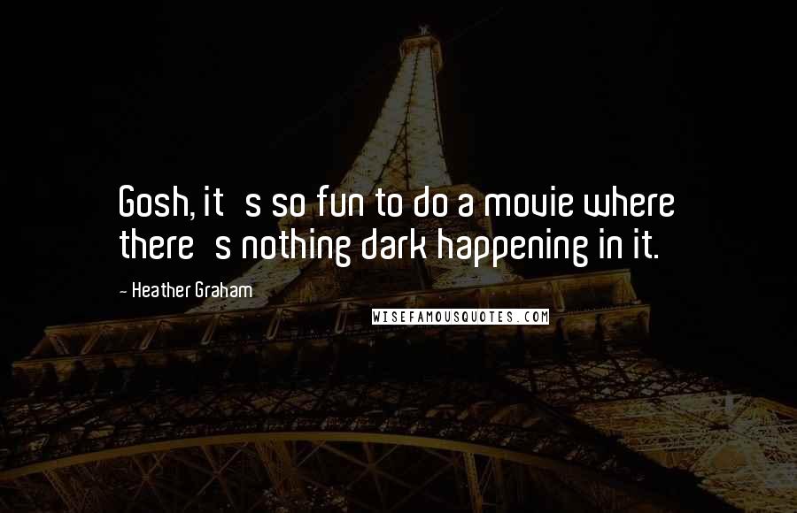 Heather Graham Quotes: Gosh, it's so fun to do a movie where there's nothing dark happening in it.