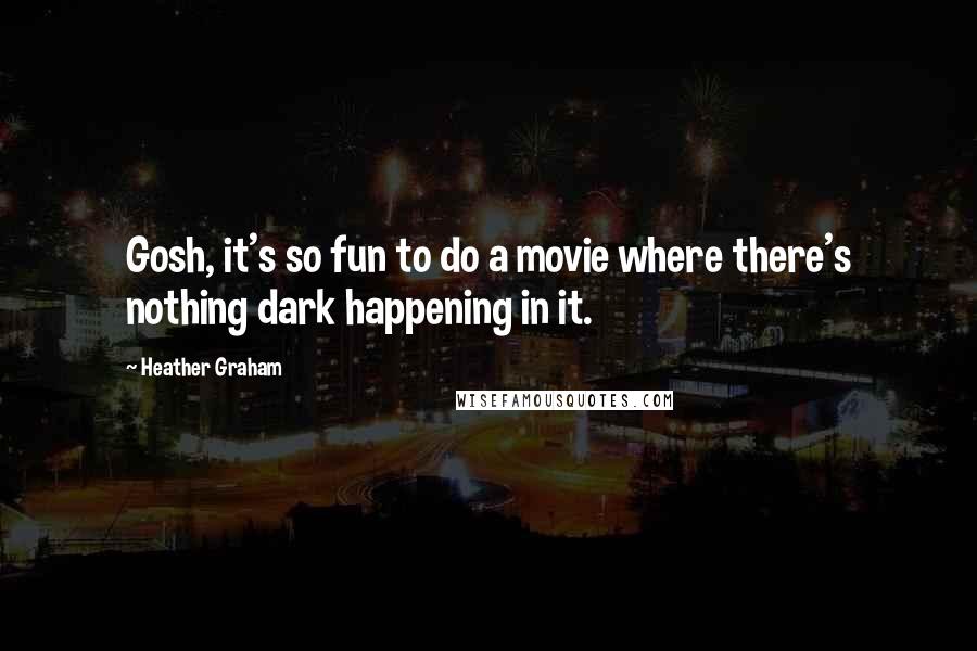 Heather Graham Quotes: Gosh, it's so fun to do a movie where there's nothing dark happening in it.