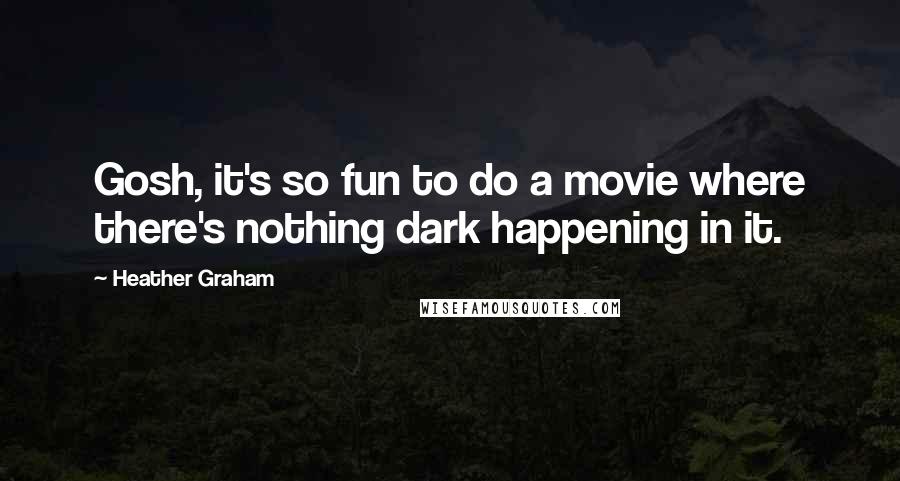 Heather Graham Quotes: Gosh, it's so fun to do a movie where there's nothing dark happening in it.