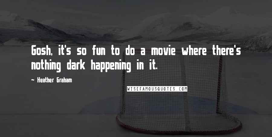 Heather Graham Quotes: Gosh, it's so fun to do a movie where there's nothing dark happening in it.