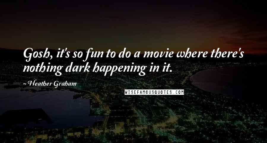 Heather Graham Quotes: Gosh, it's so fun to do a movie where there's nothing dark happening in it.