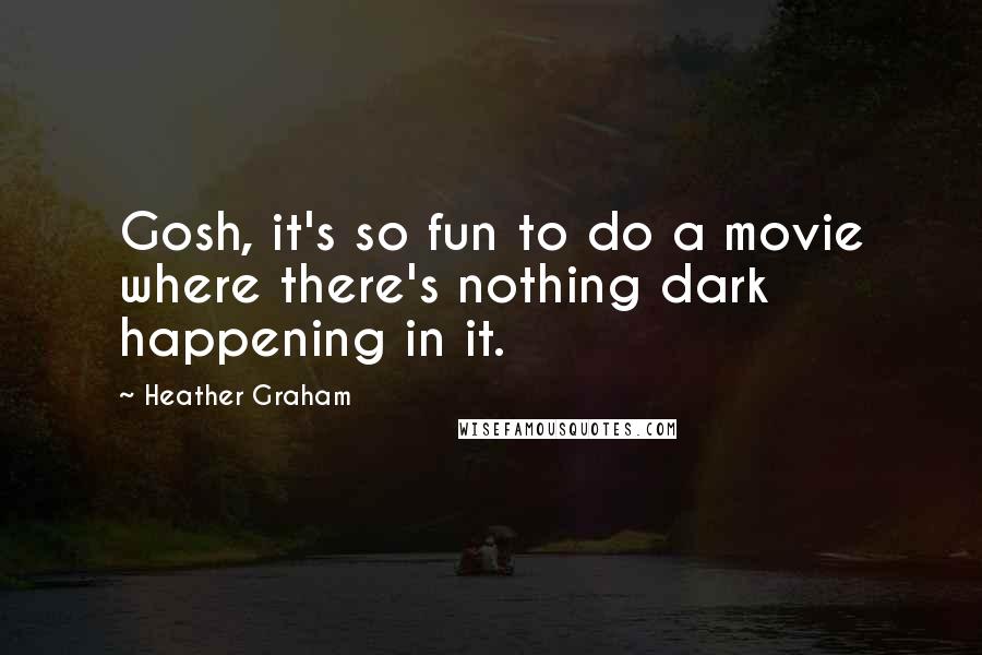 Heather Graham Quotes: Gosh, it's so fun to do a movie where there's nothing dark happening in it.