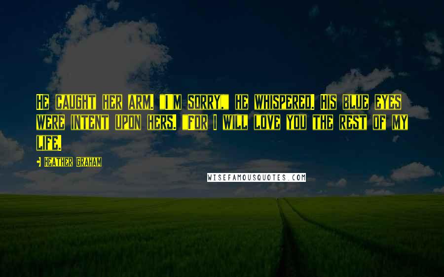 Heather Graham Quotes: He caught her arm. "I'm sorry," he whispered. His blue eyes were intent upon hers. "For I will love you the rest of my life.