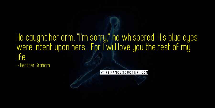 Heather Graham Quotes: He caught her arm. "I'm sorry," he whispered. His blue eyes were intent upon hers. "For I will love you the rest of my life.