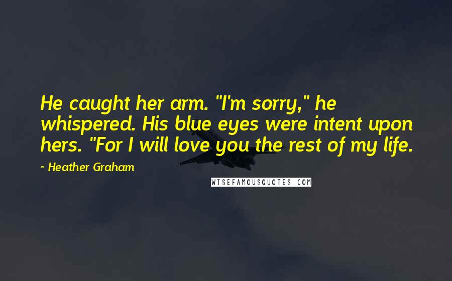 Heather Graham Quotes: He caught her arm. "I'm sorry," he whispered. His blue eyes were intent upon hers. "For I will love you the rest of my life.