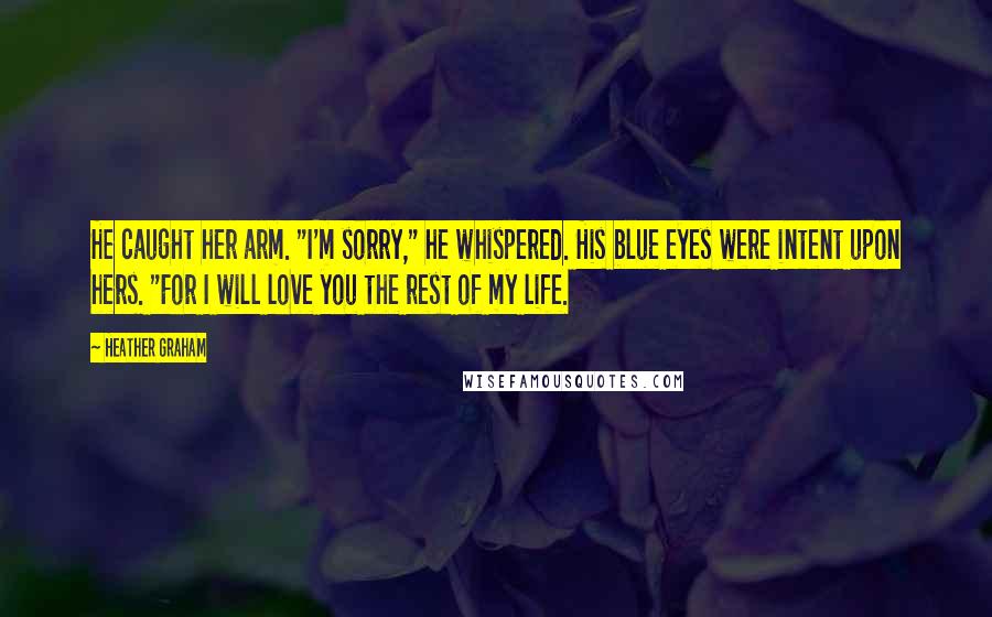 Heather Graham Quotes: He caught her arm. "I'm sorry," he whispered. His blue eyes were intent upon hers. "For I will love you the rest of my life.