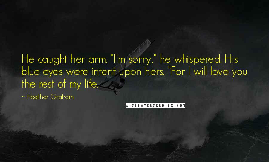 Heather Graham Quotes: He caught her arm. "I'm sorry," he whispered. His blue eyes were intent upon hers. "For I will love you the rest of my life.