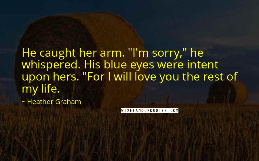 Heather Graham Quotes: He caught her arm. "I'm sorry," he whispered. His blue eyes were intent upon hers. "For I will love you the rest of my life.
