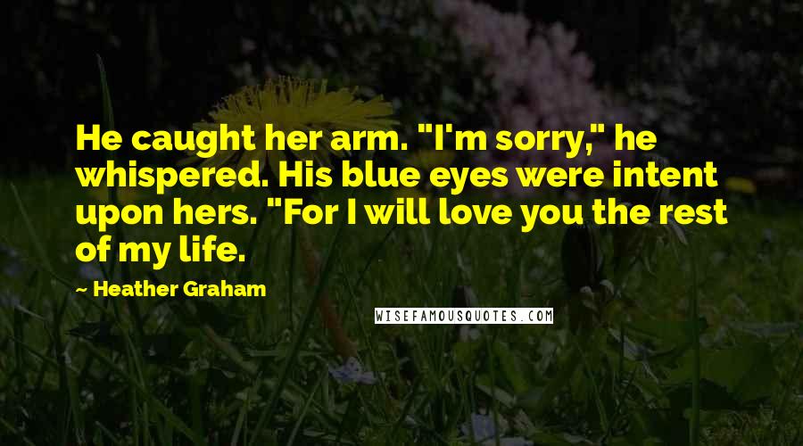 Heather Graham Quotes: He caught her arm. "I'm sorry," he whispered. His blue eyes were intent upon hers. "For I will love you the rest of my life.