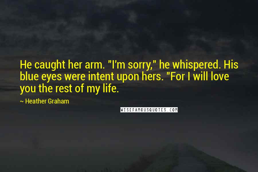 Heather Graham Quotes: He caught her arm. "I'm sorry," he whispered. His blue eyes were intent upon hers. "For I will love you the rest of my life.