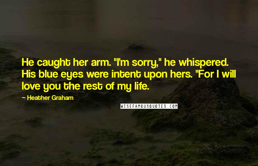 Heather Graham Quotes: He caught her arm. "I'm sorry," he whispered. His blue eyes were intent upon hers. "For I will love you the rest of my life.