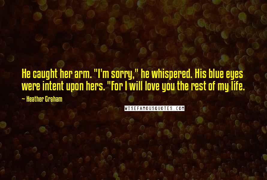 Heather Graham Quotes: He caught her arm. "I'm sorry," he whispered. His blue eyes were intent upon hers. "For I will love you the rest of my life.