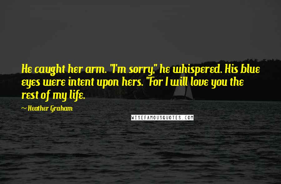 Heather Graham Quotes: He caught her arm. "I'm sorry," he whispered. His blue eyes were intent upon hers. "For I will love you the rest of my life.