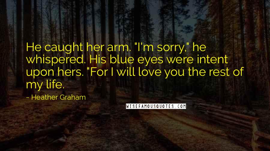 Heather Graham Quotes: He caught her arm. "I'm sorry," he whispered. His blue eyes were intent upon hers. "For I will love you the rest of my life.