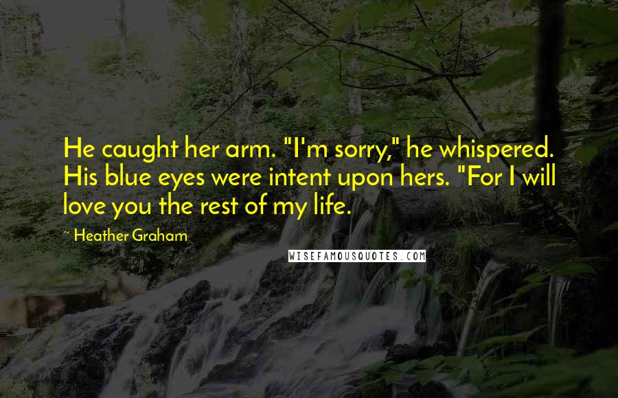 Heather Graham Quotes: He caught her arm. "I'm sorry," he whispered. His blue eyes were intent upon hers. "For I will love you the rest of my life.