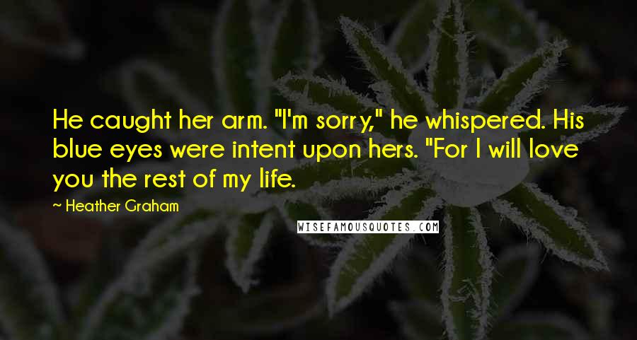 Heather Graham Quotes: He caught her arm. "I'm sorry," he whispered. His blue eyes were intent upon hers. "For I will love you the rest of my life.