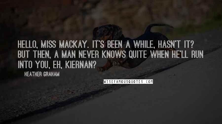 Heather Graham Quotes: Hello, Miss Mackay. It's been a while, hasn't it? But then, a man never knows quite when he'll run into you, eh, Kiernan?