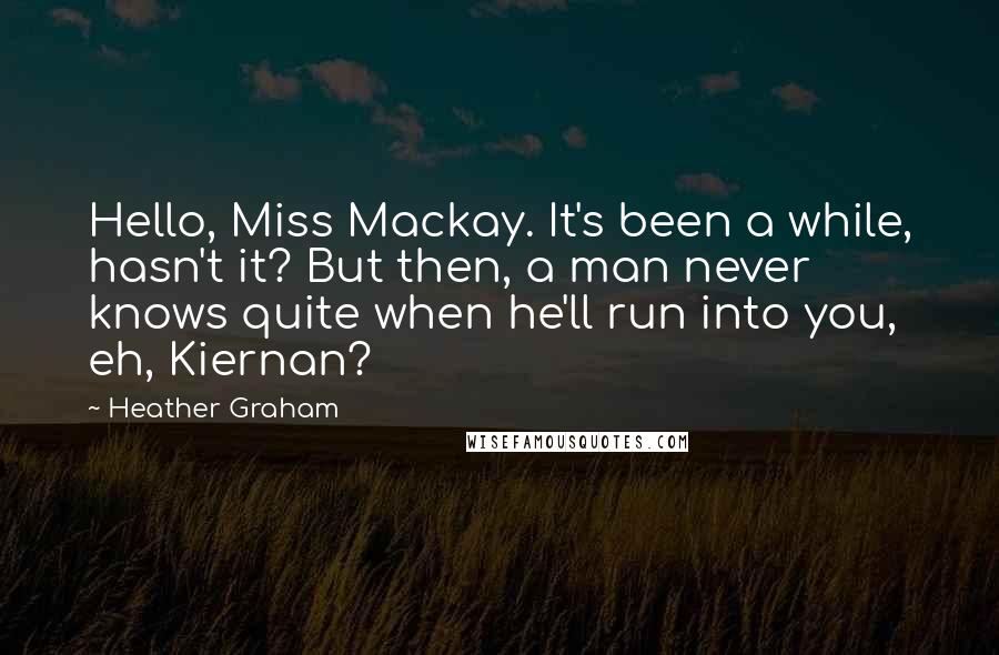 Heather Graham Quotes: Hello, Miss Mackay. It's been a while, hasn't it? But then, a man never knows quite when he'll run into you, eh, Kiernan?