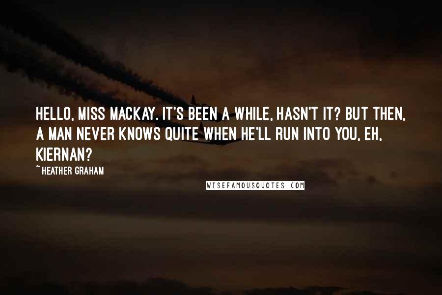 Heather Graham Quotes: Hello, Miss Mackay. It's been a while, hasn't it? But then, a man never knows quite when he'll run into you, eh, Kiernan?