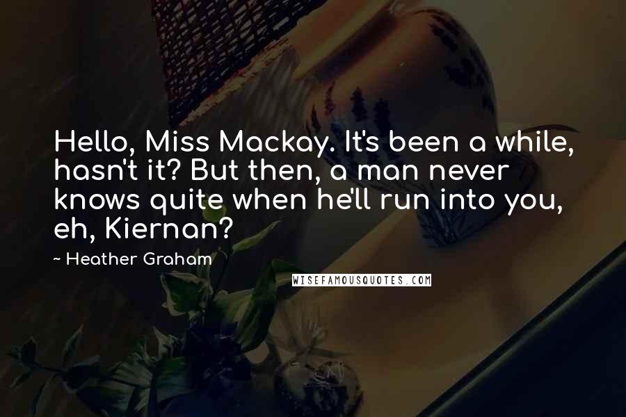 Heather Graham Quotes: Hello, Miss Mackay. It's been a while, hasn't it? But then, a man never knows quite when he'll run into you, eh, Kiernan?