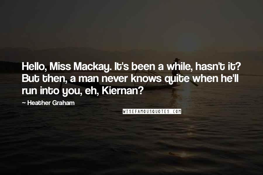 Heather Graham Quotes: Hello, Miss Mackay. It's been a while, hasn't it? But then, a man never knows quite when he'll run into you, eh, Kiernan?