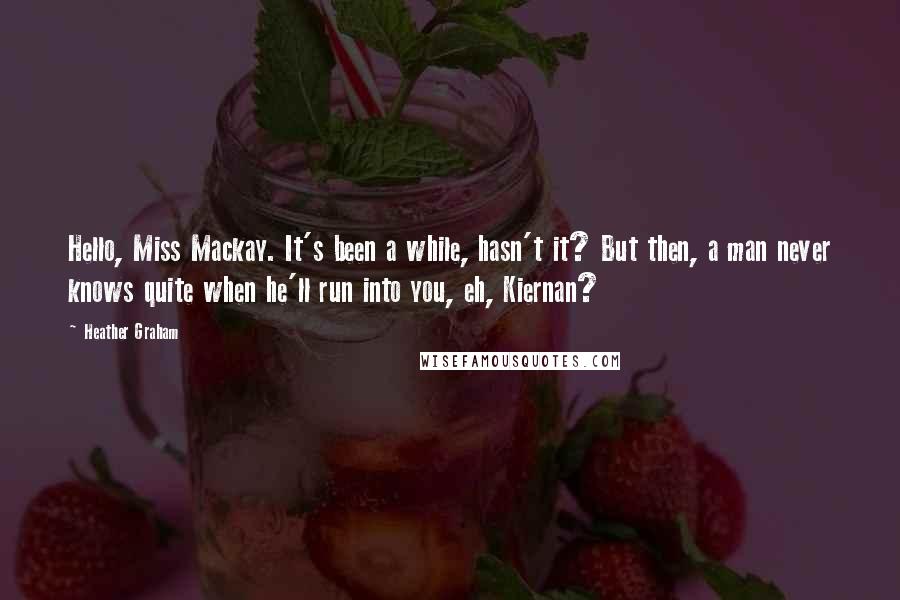 Heather Graham Quotes: Hello, Miss Mackay. It's been a while, hasn't it? But then, a man never knows quite when he'll run into you, eh, Kiernan?