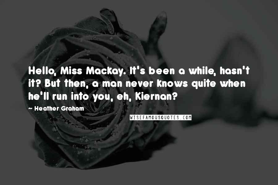 Heather Graham Quotes: Hello, Miss Mackay. It's been a while, hasn't it? But then, a man never knows quite when he'll run into you, eh, Kiernan?