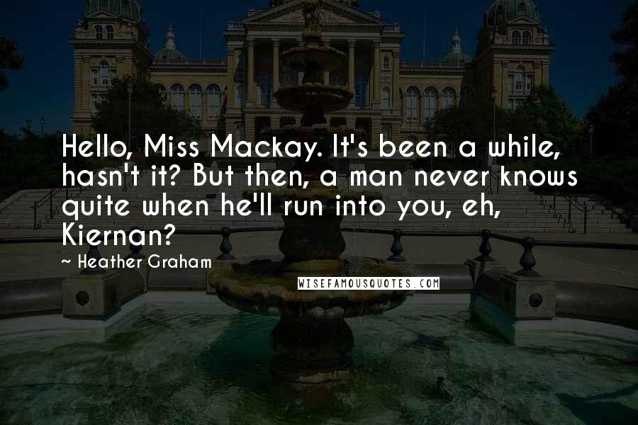 Heather Graham Quotes: Hello, Miss Mackay. It's been a while, hasn't it? But then, a man never knows quite when he'll run into you, eh, Kiernan?