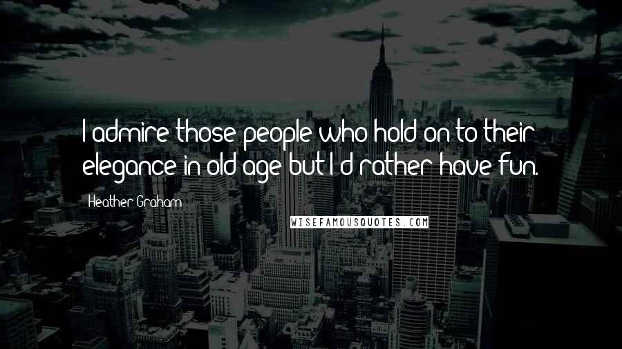 Heather Graham Quotes: I admire those people who hold on to their elegance in old age but I'd rather have fun.