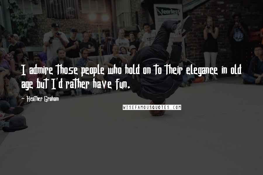 Heather Graham Quotes: I admire those people who hold on to their elegance in old age but I'd rather have fun.