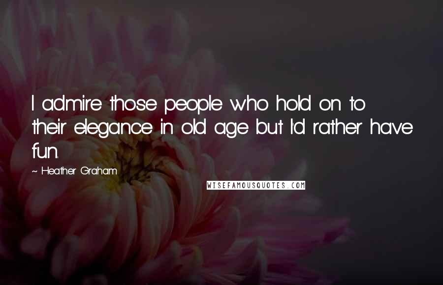 Heather Graham Quotes: I admire those people who hold on to their elegance in old age but I'd rather have fun.