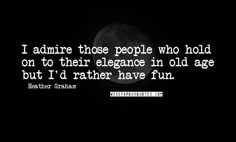 Heather Graham Quotes: I admire those people who hold on to their elegance in old age but I'd rather have fun.