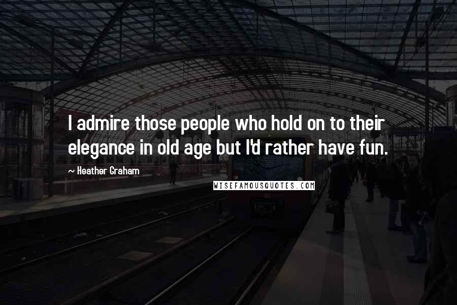 Heather Graham Quotes: I admire those people who hold on to their elegance in old age but I'd rather have fun.