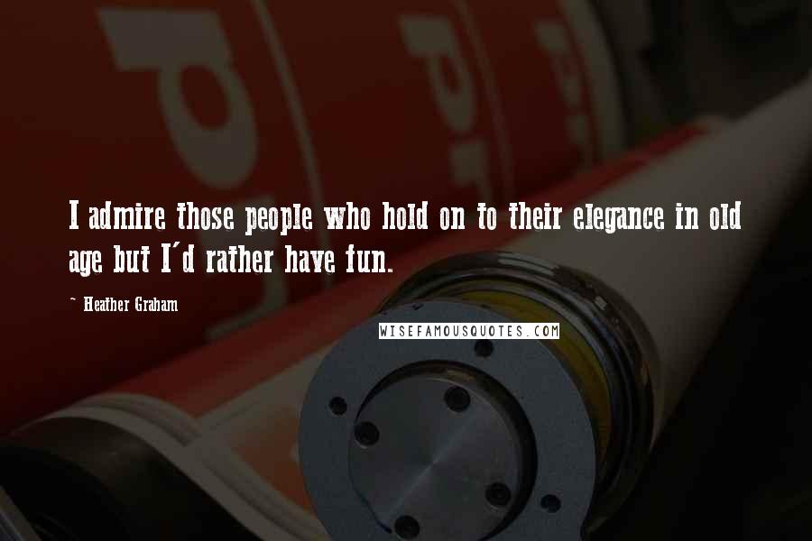 Heather Graham Quotes: I admire those people who hold on to their elegance in old age but I'd rather have fun.