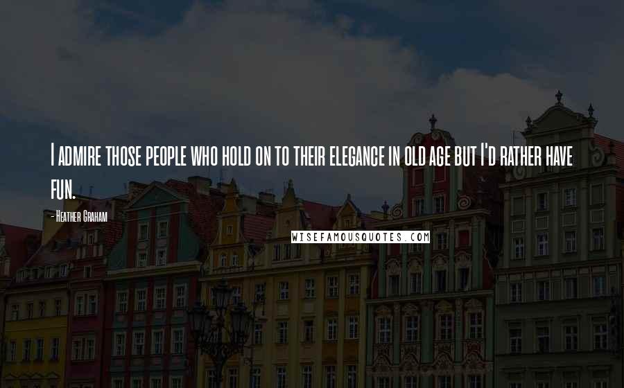 Heather Graham Quotes: I admire those people who hold on to their elegance in old age but I'd rather have fun.
