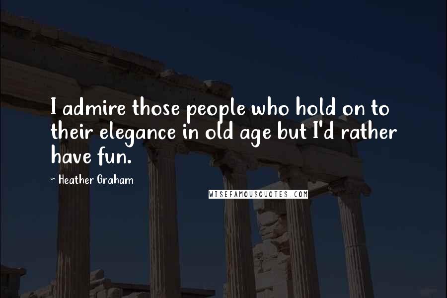 Heather Graham Quotes: I admire those people who hold on to their elegance in old age but I'd rather have fun.