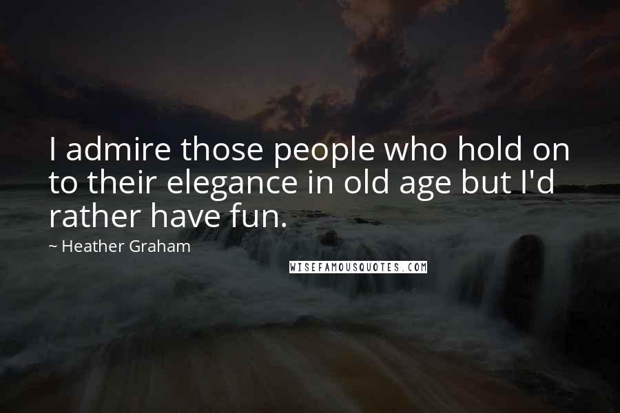 Heather Graham Quotes: I admire those people who hold on to their elegance in old age but I'd rather have fun.