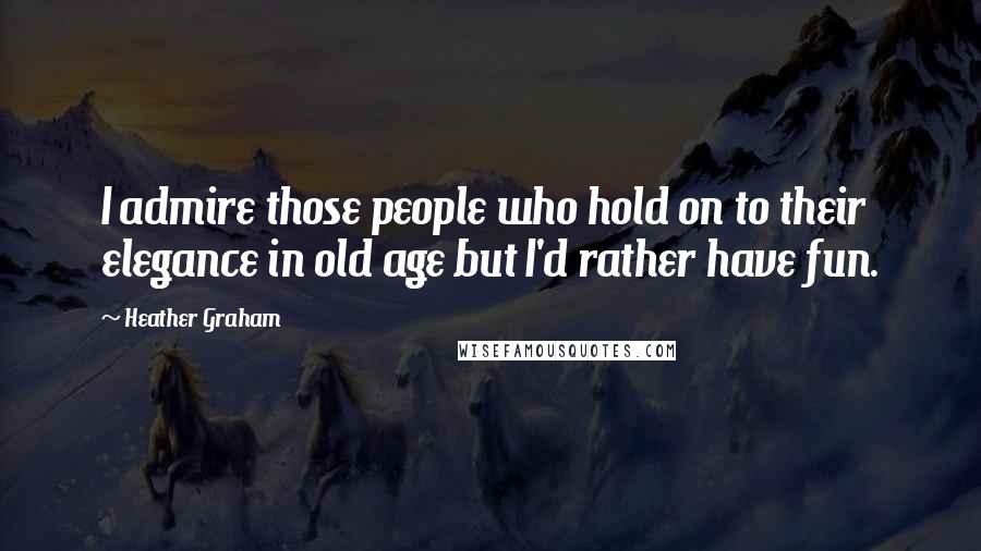 Heather Graham Quotes: I admire those people who hold on to their elegance in old age but I'd rather have fun.
