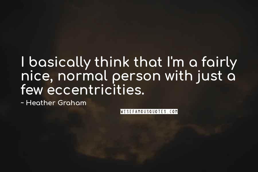 Heather Graham Quotes: I basically think that I'm a fairly nice, normal person with just a few eccentricities.