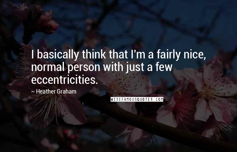 Heather Graham Quotes: I basically think that I'm a fairly nice, normal person with just a few eccentricities.