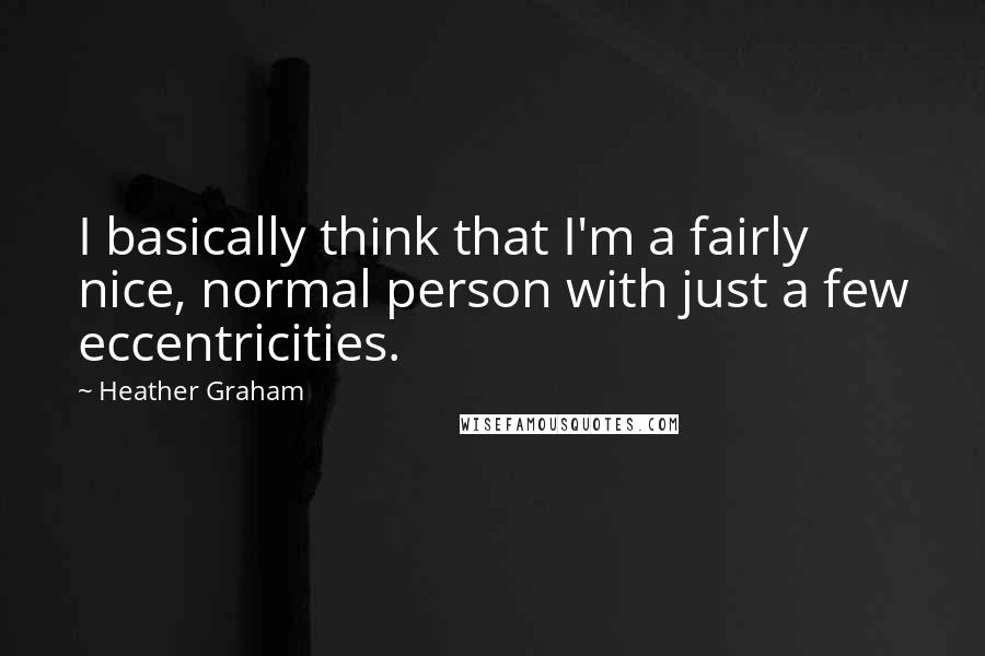 Heather Graham Quotes: I basically think that I'm a fairly nice, normal person with just a few eccentricities.