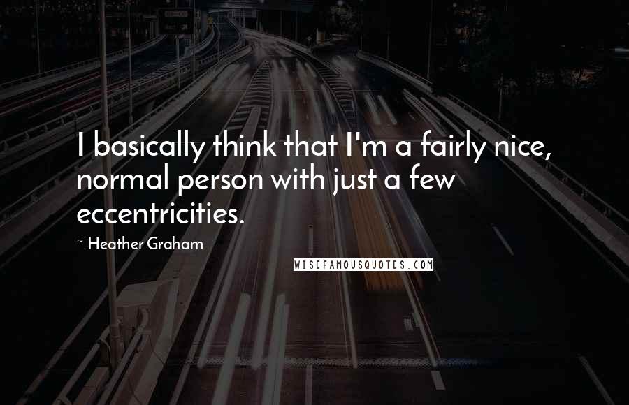 Heather Graham Quotes: I basically think that I'm a fairly nice, normal person with just a few eccentricities.