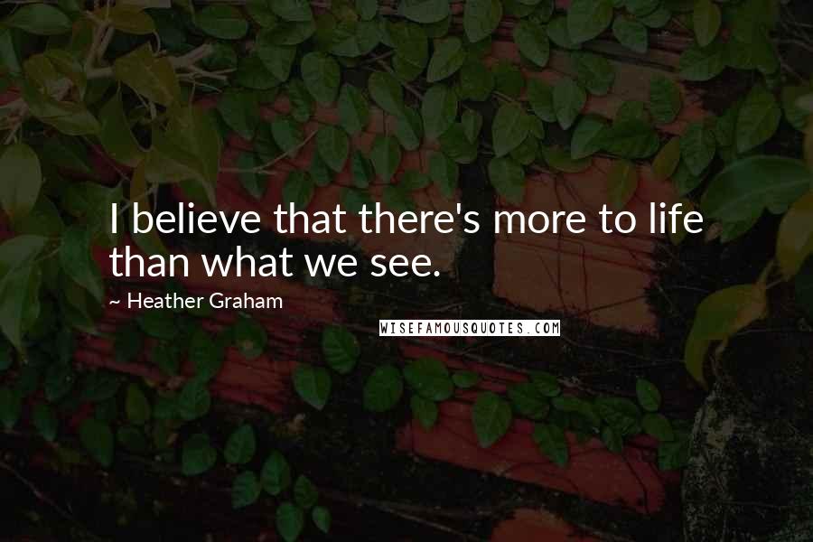Heather Graham Quotes: I believe that there's more to life than what we see.