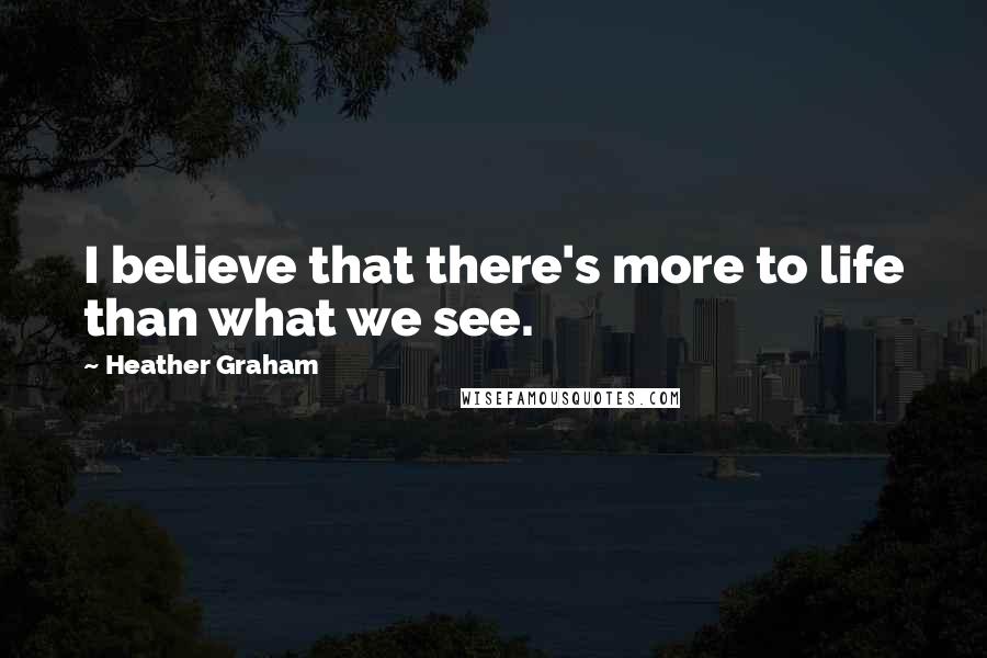 Heather Graham Quotes: I believe that there's more to life than what we see.