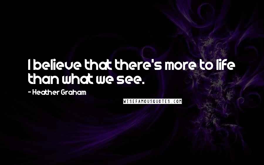 Heather Graham Quotes: I believe that there's more to life than what we see.