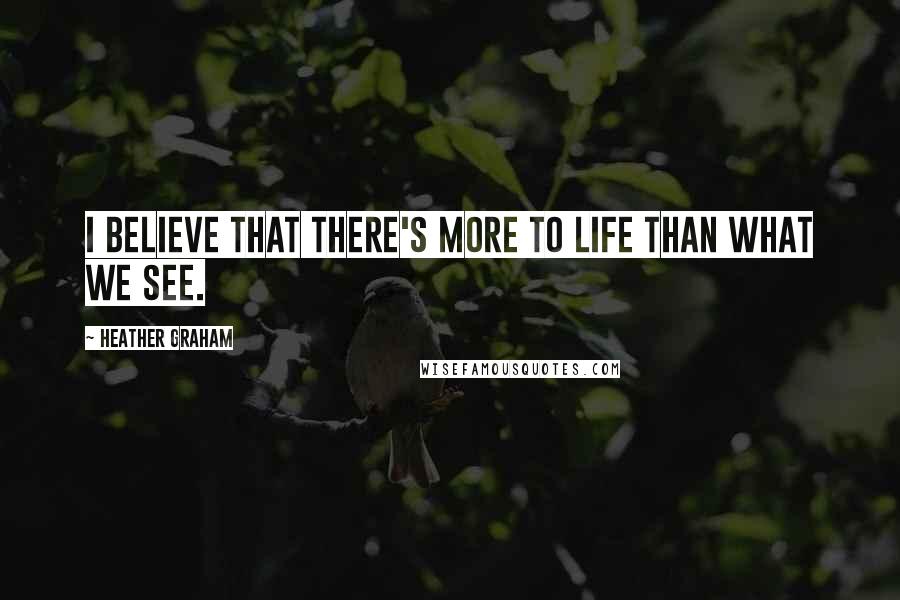 Heather Graham Quotes: I believe that there's more to life than what we see.