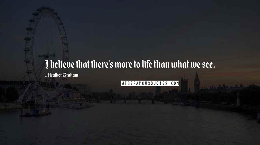 Heather Graham Quotes: I believe that there's more to life than what we see.