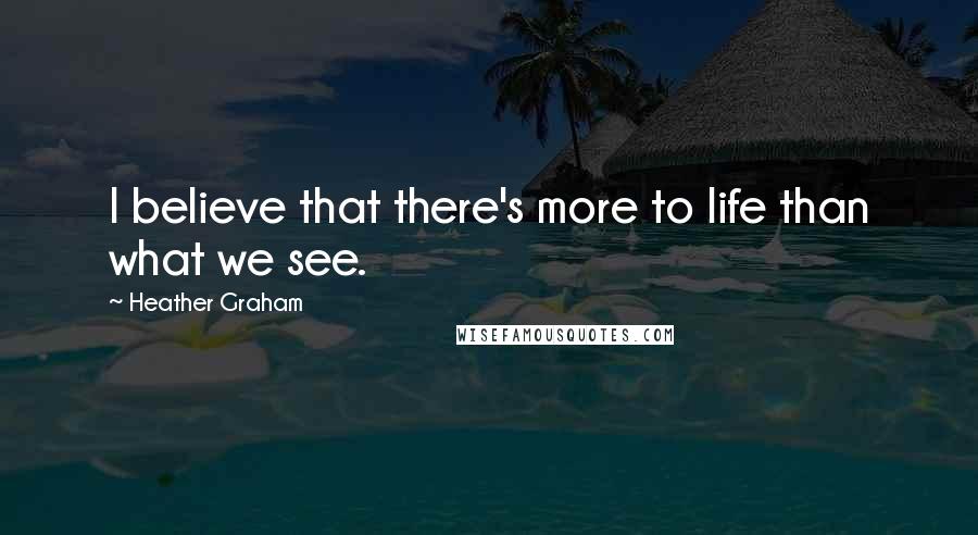 Heather Graham Quotes: I believe that there's more to life than what we see.